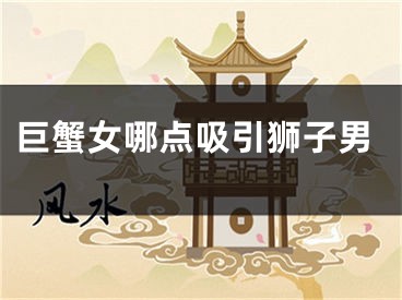 巨蟹女哪点吸引狮子男