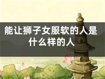 能让狮子女服软的人是什么样的人