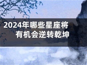 2024年哪些星座将有机会逆转乾坤