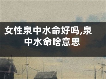女性泉中水命好吗,泉中水命啥意思