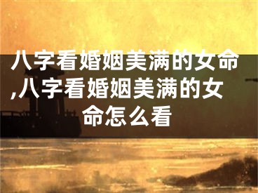 八字看婚姻美满的女命,八字看婚姻美满的女命怎么看