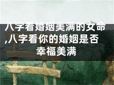 八字看婚姻美满的女命,八字看你的婚姻是否幸福美满
