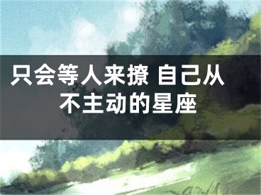 只会等人来撩 自己从不主动的星座