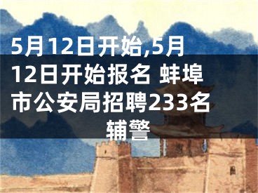 5月12日开始,5月12日开始报名 蚌埠市公安局招聘233名辅警