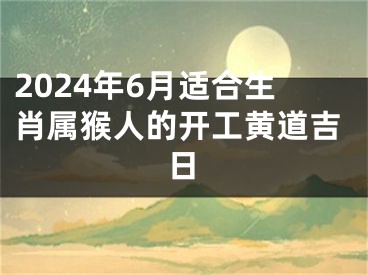 2024年6月适合生肖属猴人的开工黄道吉日