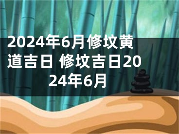 2024年6月修坟黄道吉日 修坟吉日2024年6月