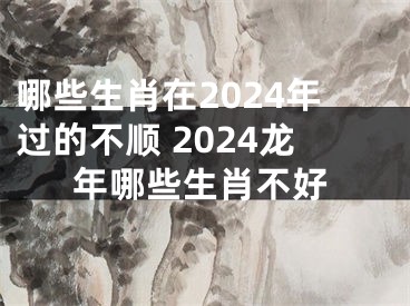 哪些生肖在2024年过的不顺 2024龙年哪些生肖不好
