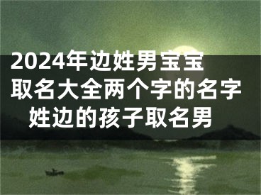 2024年边姓男宝宝取名大全两个字的名字 姓边的孩子取名男