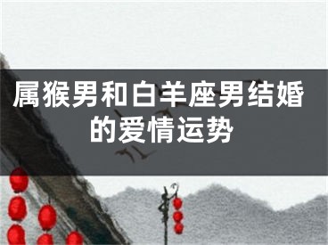 属猴男和白羊座男结婚的爱情运势
