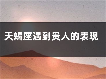 天蝎座遇到贵人的表现