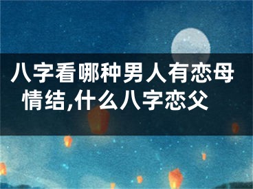 八字看哪种男人有恋母情结,什么八字恋父