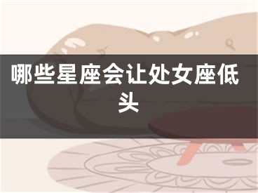 哪些星座会让处女座低头