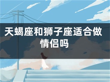 天蝎座和狮子座适合做情侣吗