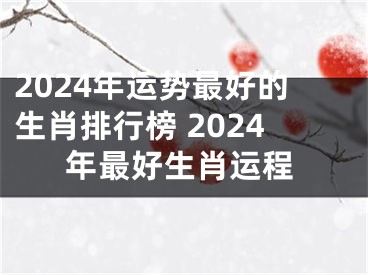 2024年运势最好的生肖排行榜 2024年最好生肖运程