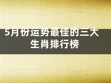 5月份运势最佳的三大生肖排行榜