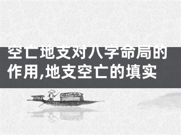 空亡地支对八字命局的作用,地支空亡的填实