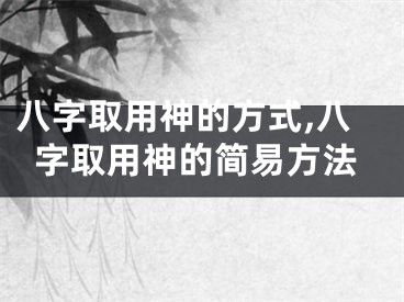 八字取用神的方式,八字取用神的简易方法