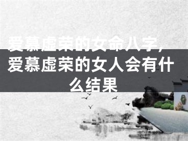 爱慕虚荣的女命八字,爱慕虚荣的女人会有什么结果