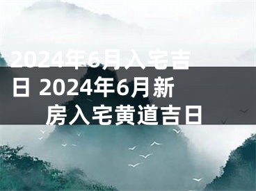 2024年6月入宅吉日 2024年6月新房入宅黄道吉日