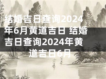结婚吉日查询2024年6月黄道吉日 结婚吉日查询2024年黄道吉日6月