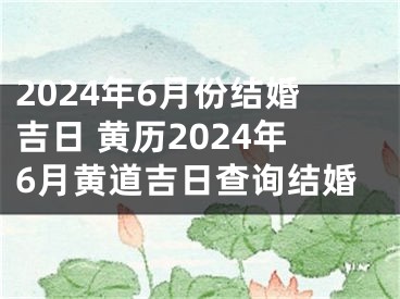 2024年6月份结婚吉日 黄历2024年6月黄道吉日查询结婚