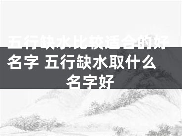 五行缺水比较适合的好名字 五行缺水取什么名字好