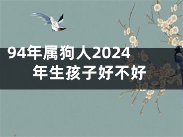 94年属狗人2024年生孩子好不好