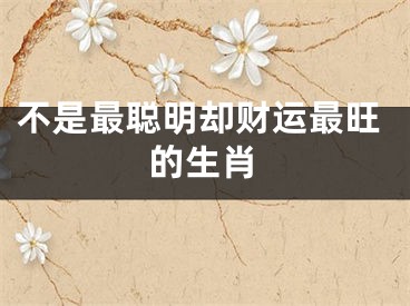 不是最聪明却财运最旺的生肖