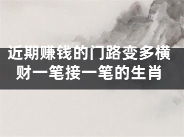 近期赚钱的门路变多横财一笔接一笔的生肖