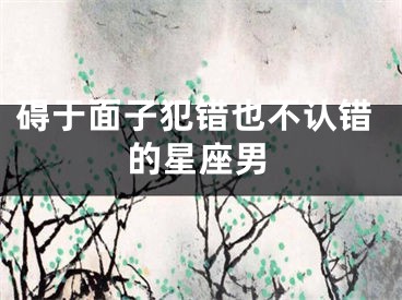 碍于面子犯错也不认错的星座男
