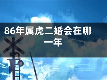 86年属虎二婚会在哪一年
