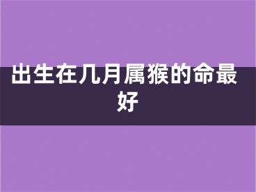 出生在几月属猴的命最好