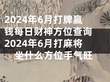 2024年6月打牌赢钱每日财神方位查询 2024年6月打麻将坐什么方位手气旺