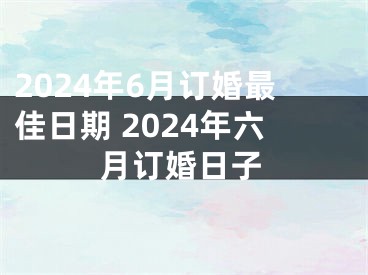 2024年6月订婚最佳日期 2024年六月订婚日子