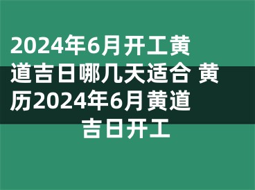 2024年6月开工黄道吉日哪几天适合 黄历2024年6月黄道吉日开工