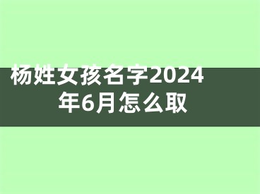 杨姓女孩名字2024年6月怎么取