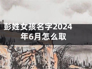 彭姓女孩名字2024年6月怎么取