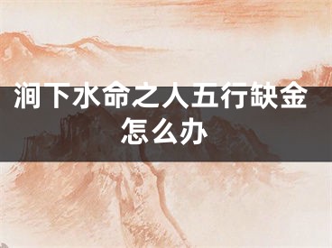 涧下水命之人五行缺金怎么办