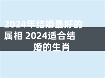 2024年结婚最好的属相 2024适合结婚的生肖