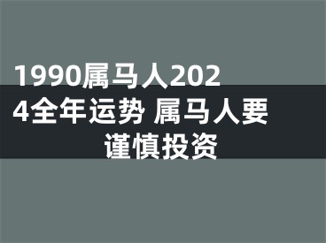 1990属马人2024全年运势 属马人要谨慎投资