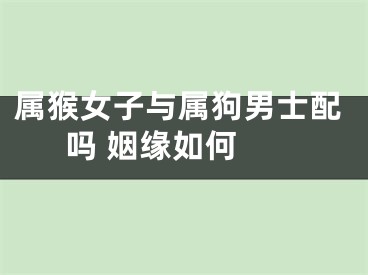 属猴女子与属狗男士配吗 姻缘如何 