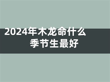 2024年木龙命什么季节生最好