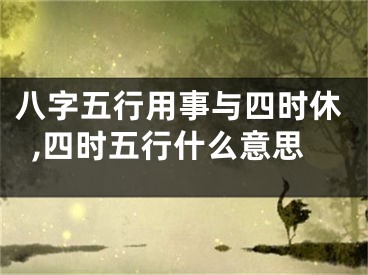 八字五行用事与四时休,四时五行什么意思