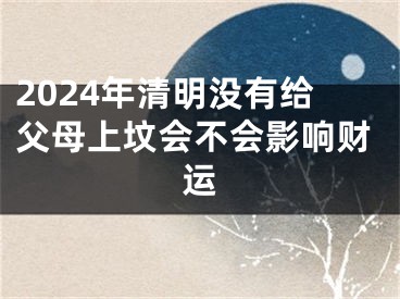 2024年清明没有给父母上坟会不会影响财运