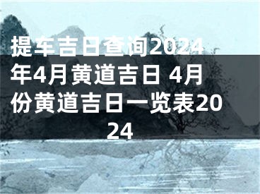 提车吉日查询2024年4月黄道吉日 4月份黄道吉日一览表2024