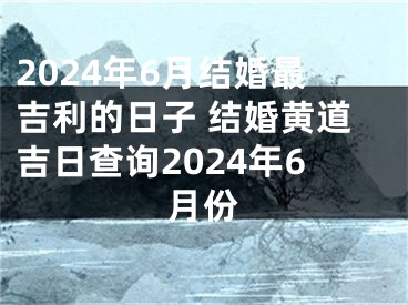 2024年6月结婚最吉利的日子 结婚黄道吉日查询2024年6月份