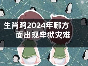 生肖鸡2024年哪方面出现牢狱灾难
