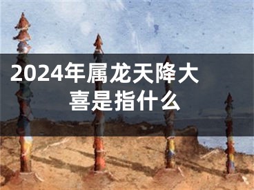 2024年属龙天降大喜是指什么