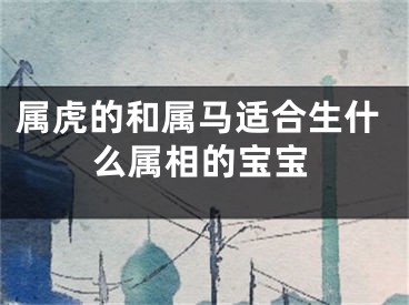属虎的和属马适合生什么属相的宝宝