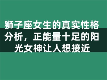 狮子座女生的真实性格分析，正能量十足的阳光女神让人想接近